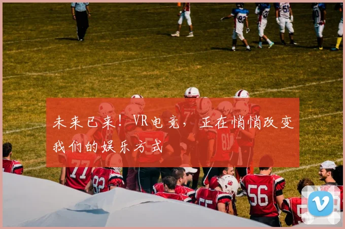 未来已来!VR电竞,正在悄悄改变我们的娱乐方式