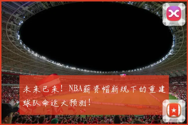 未来已来！NBA薪资帽新规下的重建球队命运大预测！