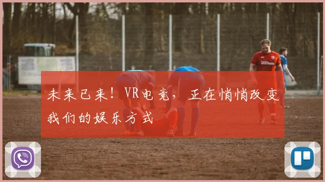 未来已来！VR电竞，正在悄悄改变我们的娱乐方式